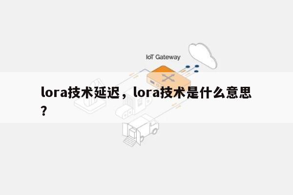 lora技术延迟，lora技术是什么意思？-第1张图片
