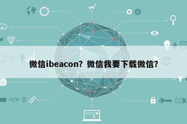 微信ibeacon？微信我要下载微信？-第1张图片
