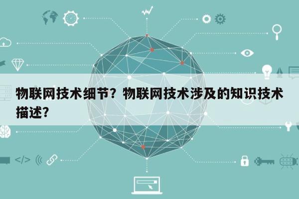 物联网技术细节？物联网技术涉及的知识技术描述？-第1张图片
