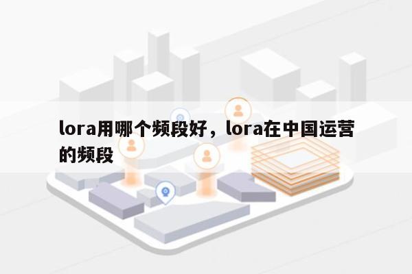 lora用哪个频段好，lora在中国运营的频段-第1张图片