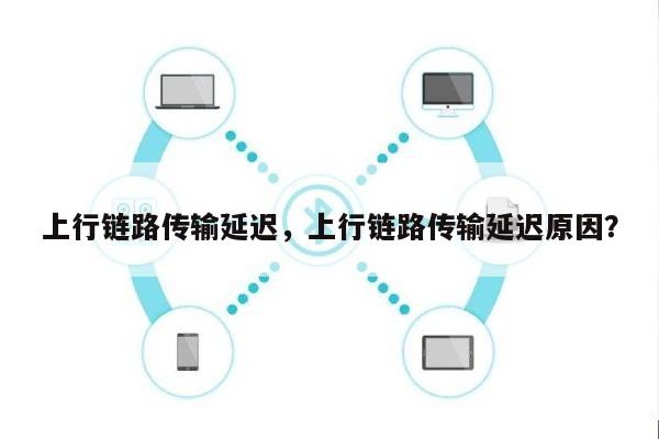 上行链路传输延迟，上行链路传输延迟原因？-第1张图片
