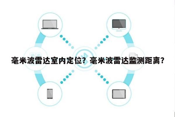 毫米波雷达室内定位？毫米波雷达监测距离？-第1张图片