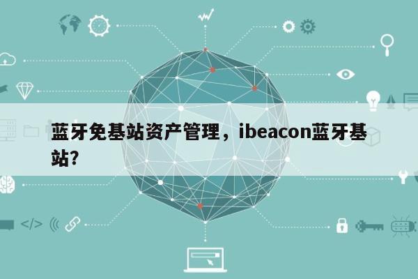 蓝牙免基站资产管理，ibeacon蓝牙基站？-第1张图片