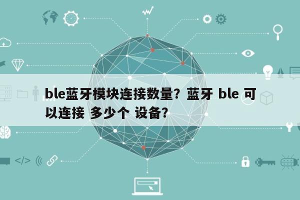 ble蓝牙模块连接数量？蓝牙 ble 可以连接 多少个 设备？-第1张图片
