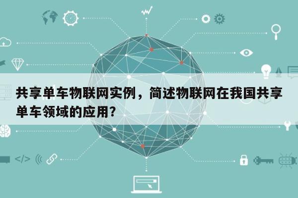 共享单车物联网实例，简述物联网在我国共享单车领域的应用？-第1张图片