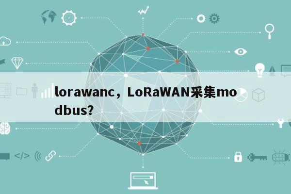 lorawanc，LoRaWAN采集modbus？-第1张图片