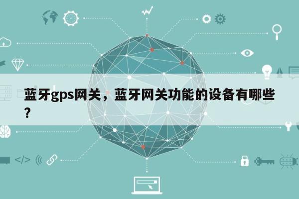 蓝牙gps网关，蓝牙网关功能的设备有哪些?-第1张图片