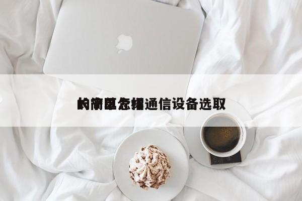 长宁区怎样通信设备选取
的简单介绍-第1张图片