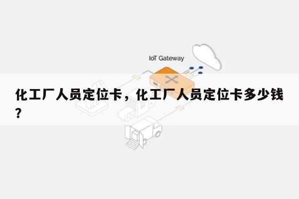 化工厂人员定位卡，化工厂人员定位卡多少钱？-第1张图片