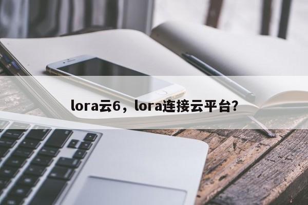 lora云6，lora连接云平台？-第1张图片