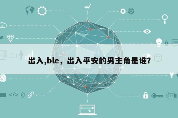 出入,ble，出入平安的男主角是谁？-第1张图片