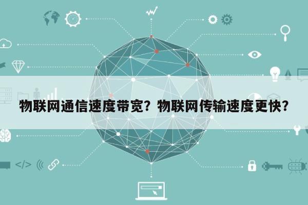 物联网通信速度带宽？物联网传输速度更快？-第1张图片