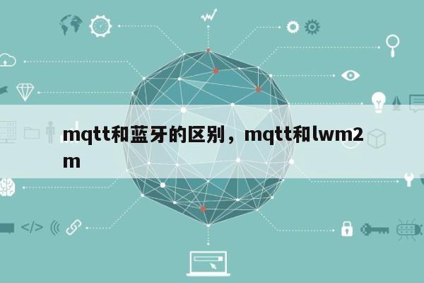 mqtt和蓝牙的区别，mqtt和lwm2m-第1张图片