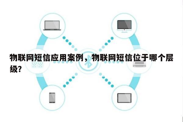 物联网短信应用案例，物联网短信位于哪个层级？-第1张图片