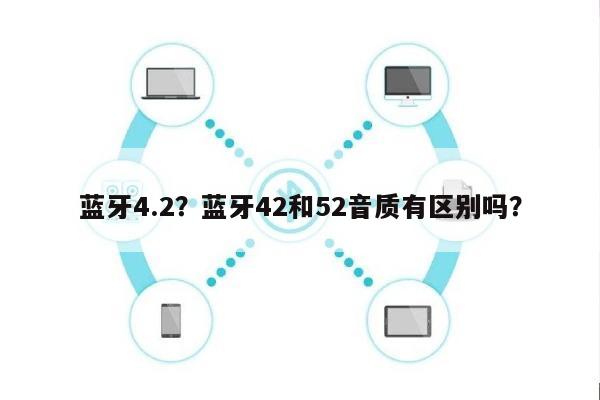 蓝牙4.2？蓝牙42和52音质有区别吗？-第1张图片