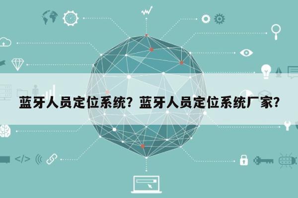 蓝牙人员定位系统？蓝牙人员定位系统厂家？-第1张图片
