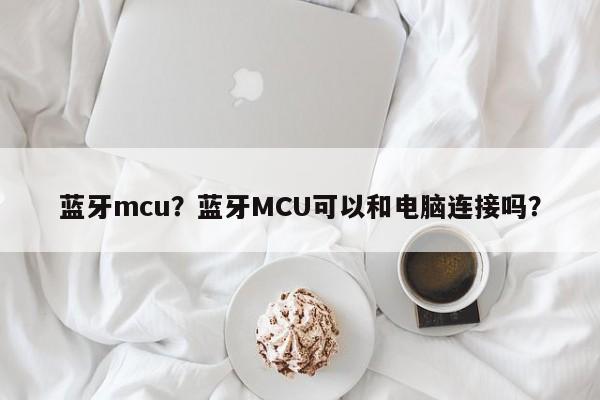 蓝牙mcu？蓝牙MCU可以和电脑连接吗？-第1张图片
