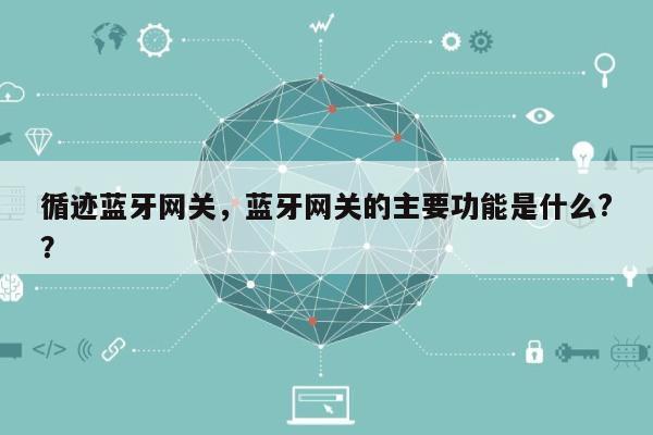 循迹蓝牙网关，蓝牙网关的主要功能是什么?？-第1张图片
