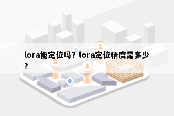 lora能定位吗？lora定位精度是多少？-第1张图片