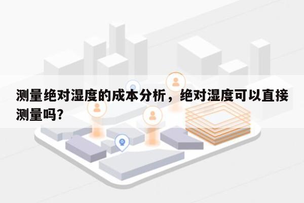 测量绝对湿度的成本分析，绝对湿度可以直接测量吗？-第1张图片