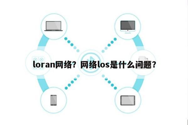 loran网络？网络los是什么问题？-第1张图片