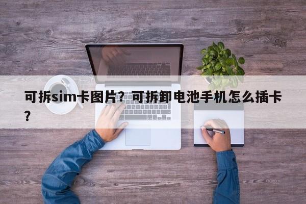 可拆sim卡图片？可拆卸电池手机怎么插卡？-第1张图片