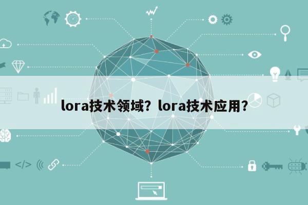 lora技术领域？lora技术应用？-第1张图片