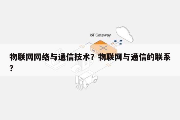 物联网网络与通信技术？物联网与通信的联系？-第1张图片