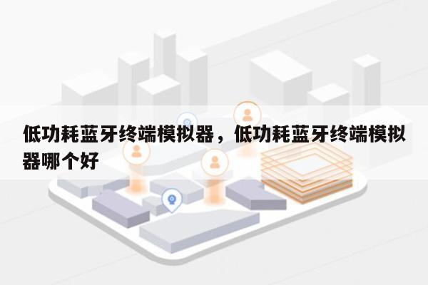 低功耗蓝牙终端模拟器，低功耗蓝牙终端模拟器哪个好-第1张图片