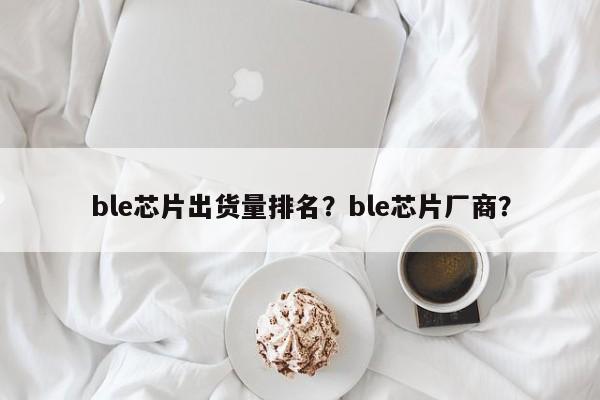 ble芯片出货量排名？ble芯片厂商？-第1张图片