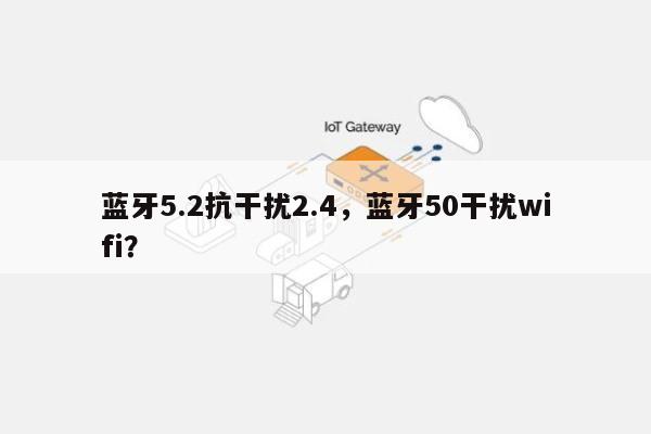 蓝牙5.2抗干扰2.4，蓝牙50干扰wifi？-第1张图片