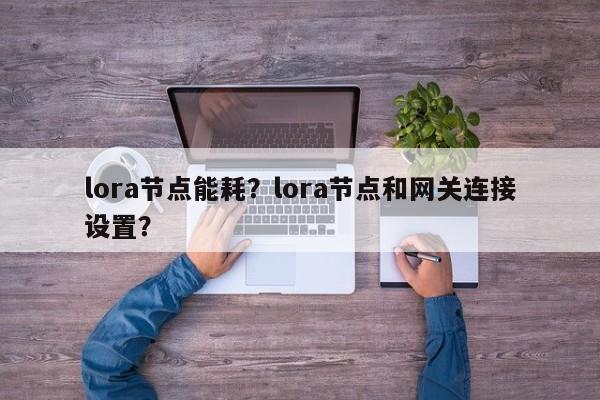 lora节点能耗？lora节点和网关连接设置？-第1张图片