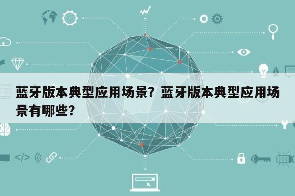 蓝牙版本典型应用场景？蓝牙版本典型应用场景有哪些？-第1张图片