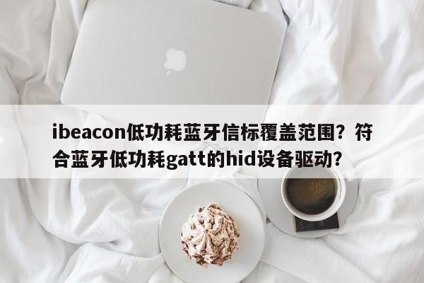 ibeacon低功耗蓝牙信标覆盖范围？符合蓝牙低功耗gatt的hid设备驱动？-第1张图片