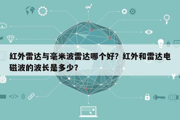 红外雷达与毫米波雷达哪个好？红外和雷达电磁波的波长是多少？-第1张图片