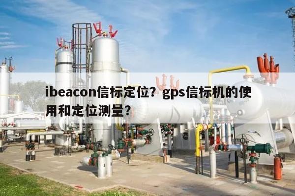 ibeacon信标定位?gps信标机的使用和定位测量?-第1张图片 ibeacon信标定位?gps信标机的使用和定位测量?-第1张图片