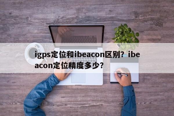 igps定位和ibeacon区别？ibeacon定位精度多少？-第1张图片
