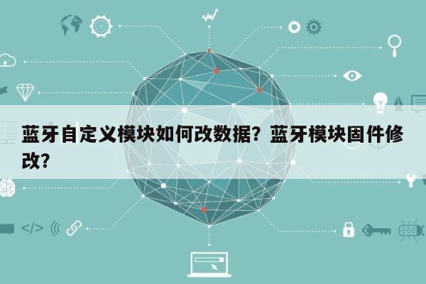 蓝牙自定义模块如何改数据？蓝牙模块固件修改？-第1张图片