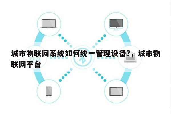 城市物联网系统如何统一管理设备?，城市物联网平台-第1张图片
