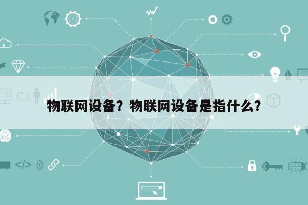 物联网设备？物联网设备是指什么？-第1张图片