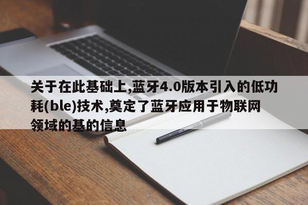 关于在此基础上,蓝牙4.0版本引入的低功耗(ble)技术,奠定了蓝牙应用于物联网领域的基的信息-第1张图片