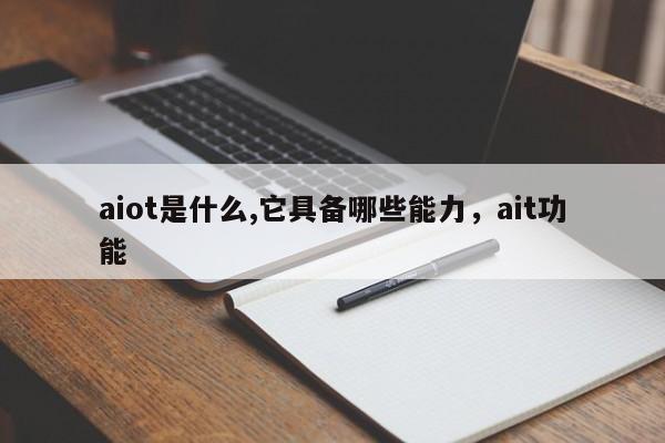 aiot是什么,它具备哪些能力,ait功能-第1张图片 aiot是什么,它具备哪些能力,ait功能-第1张图片