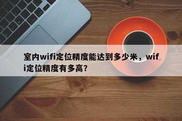 室内wifi定位精度能达到多少米,wifi定位精度有多高?-第1张图片 室内wifi定位精度能达到多少米,wifi定位精度有多高?-第1张图片