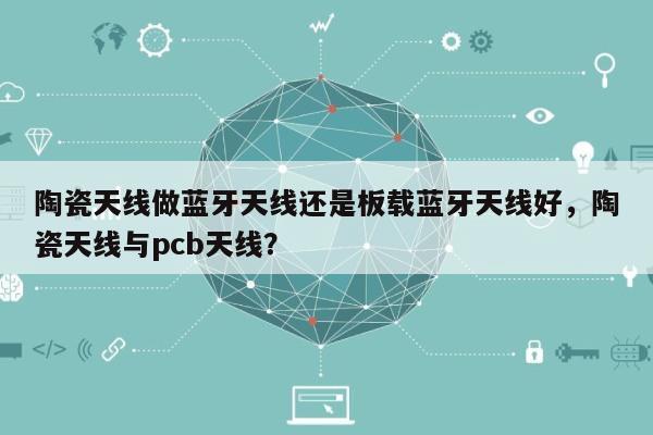 陶瓷天线做蓝牙天线还是板载蓝牙天线好，陶瓷天线与pcb天线？-第1张图片