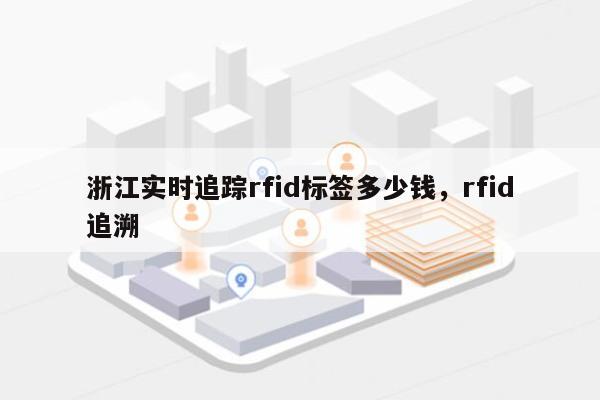 浙江实时追踪rfid标签多少钱，rfid追溯-第1张图片