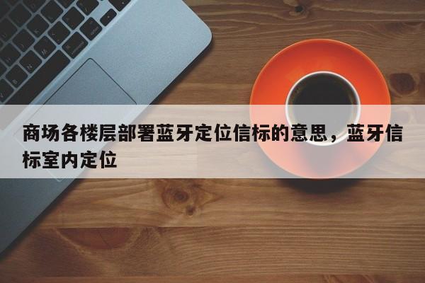商场各楼层部署蓝牙定位信标的意思,蓝牙信标室内定位-第1张图片 商场各楼层部署蓝牙定位信标的意思,蓝牙信标室内定位-第1张图片