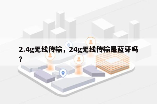2.4g无线传输,24g无线传输是蓝牙吗?-第1张图片 2.4g无线传输,24g无线传输是蓝牙吗?-第1张图片