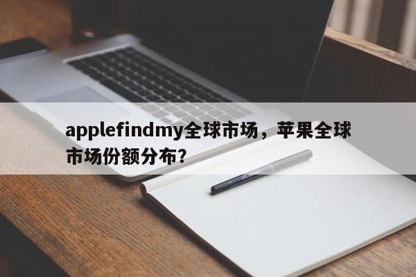applefindmy全球市场，苹果全球市场份额分布？-第1张图片