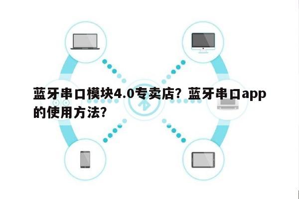 蓝牙串口模块4.0专卖店？蓝牙串口app的使用方法？-第1张图片