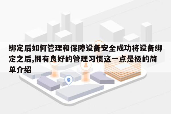 绑定后如何管理和保障设备安全成功将设备绑定之后,拥有良好的管理习惯这一点是极的简单介绍-第1张图片